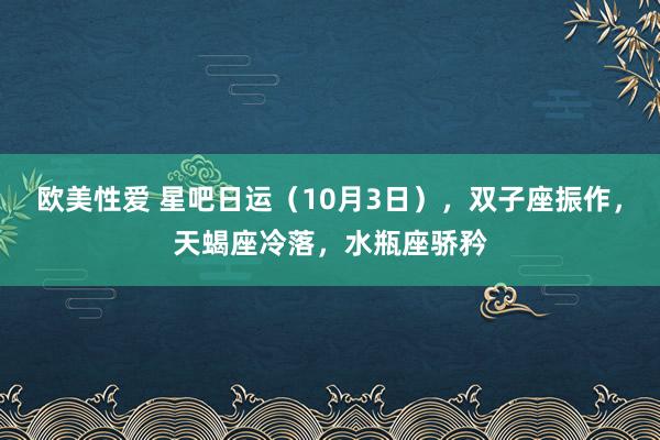 欧美性爱 星吧日运（10月3日），双子座振作，天蝎座冷落，水瓶座骄矜