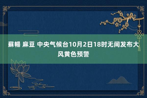 蘇暢 麻豆 中央气候台10月2日18时无间发布大风黄色预警