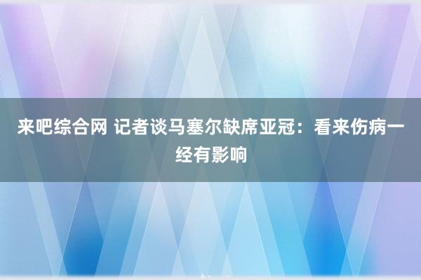 来吧综合网 记者谈马塞尔缺席亚冠：看来伤病一经有影响