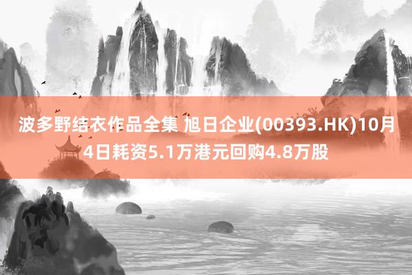 波多野结衣作品全集 旭日企业(00393.HK)10月4日耗资5.1万港元回购4.8万股