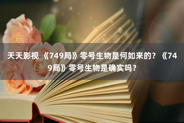 天天影视 《749局》零号生物是何如来的？《749局》零号生物是确实吗？