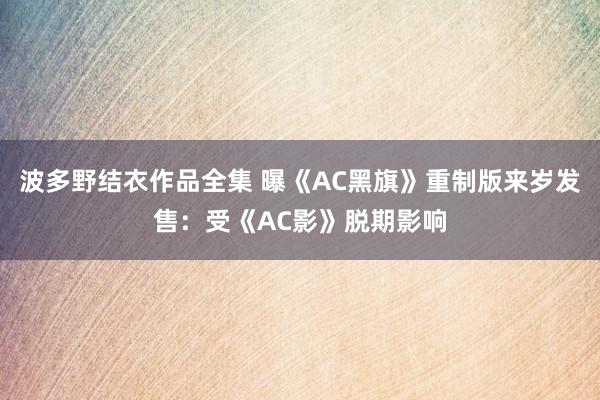 波多野结衣作品全集 曝《AC黑旗》重制版来岁发售：受《AC影》脱期影响