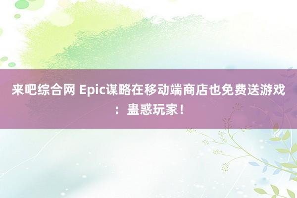 来吧综合网 Epic谋略在移动端商店也免费送游戏：蛊惑玩家！