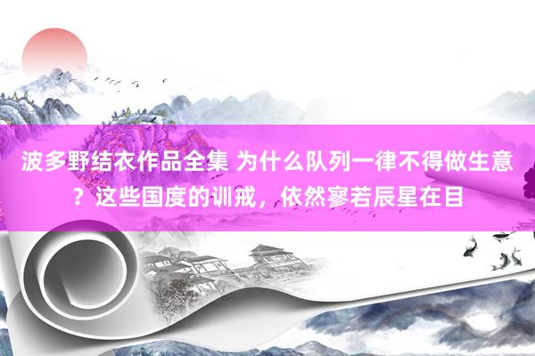 波多野结衣作品全集 为什么队列一律不得做生意？这些国度的训戒，依然寥若辰星在目