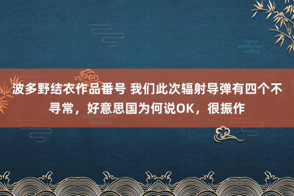 波多野结衣作品番号 我们此次辐射导弹有四个不寻常，好意思国为何说OK，很振作