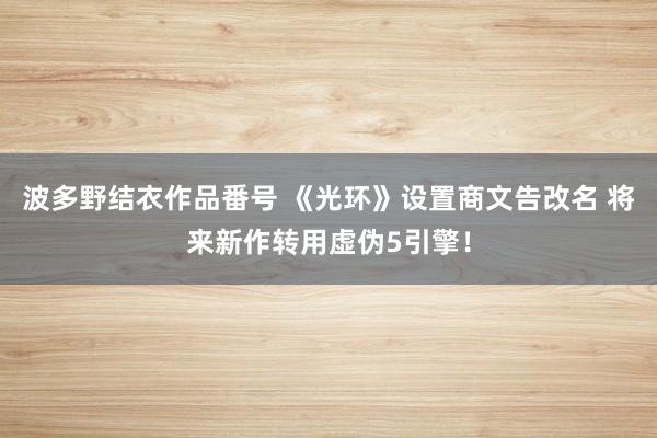 波多野结衣作品番号 《光环》设置商文告改名 将来新作转用虚伪5引擎！