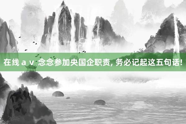 在线ａｖ 念念参加央国企职责， 务必记起这五句话!