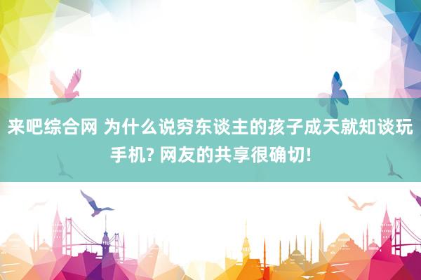 来吧综合网 为什么说穷东谈主的孩子成天就知谈玩手机? 网友的共享很确切!