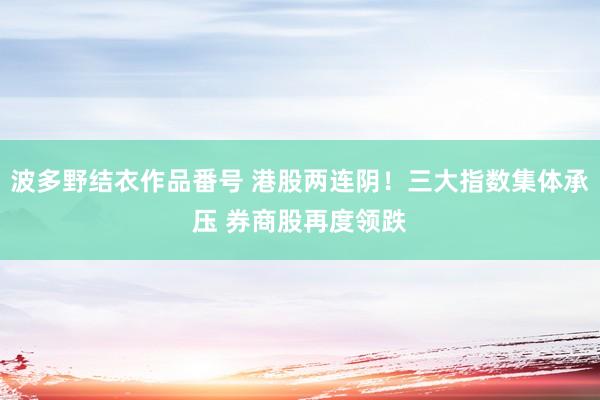 波多野结衣作品番号 港股两连阴！三大指数集体承压 券商股再度领跌