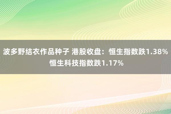 波多野结衣作品种子 港股收盘：恒生指数跌1.38% 恒生科技指数跌1.17%