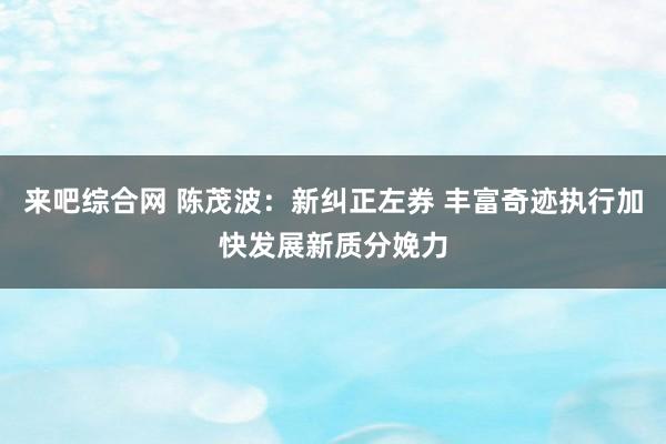 来吧综合网 陈茂波：新纠正左券 丰富奇迹执行加快发展新质分娩力