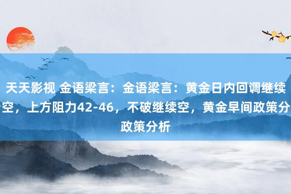 天天影视 金语梁言：金语梁言：黄金日内回调继续看空，上方阻力42-46，不破继续空，黄金早间政策分析