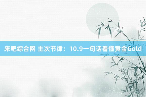 来吧综合网 主次节律：10.9一句话看懂黄金Gold