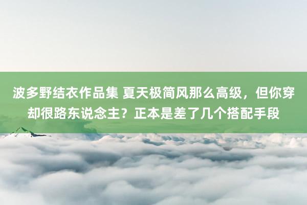 波多野结衣作品集 夏天极简风那么高级，但你穿却很路东说念主？正本是差了几个搭配手段