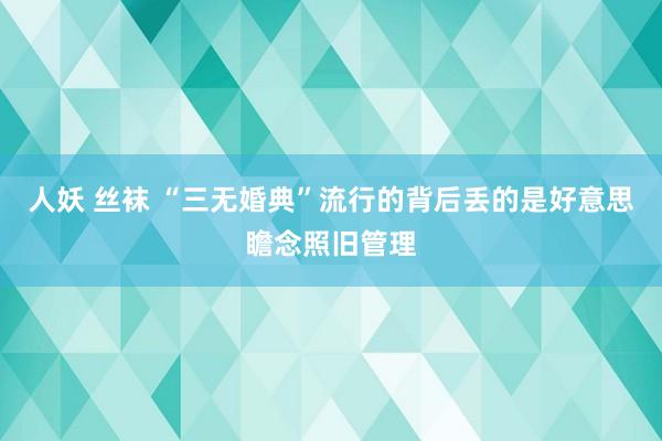 人妖 丝袜 “三无婚典”流行的背后丢的是好意思瞻念照旧管理