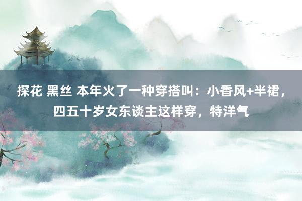 探花 黑丝 本年火了一种穿搭叫：小香风+半裙，四五十岁女东谈主这样穿，特洋气