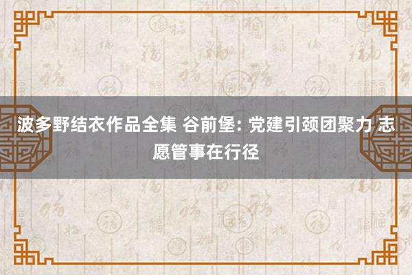 波多野结衣作品全集 谷前堡: 党建引颈团聚力 志愿管事在行径