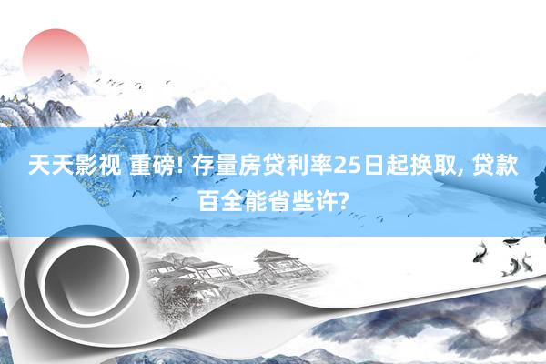 天天影视 重磅! 存量房贷利率25日起换取， 贷款百全能省些许?