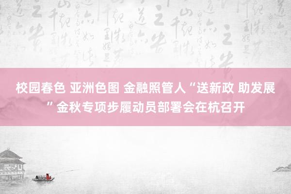 校园春色 亚洲色图 金融照管人“送新政 助发展”金秋专项步履动员部署会在杭召开