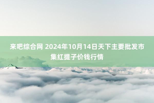 来吧综合网 2024年10月14日天下主要批发市集红提子价钱行情