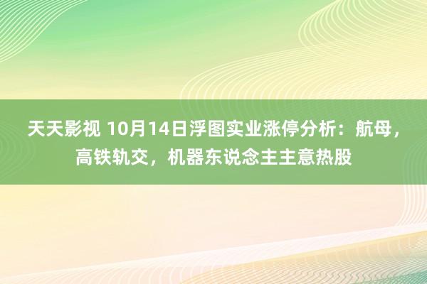 天天影视 10月14日浮图实业涨停分析：航母，高铁轨交，机器东说念主主意热股