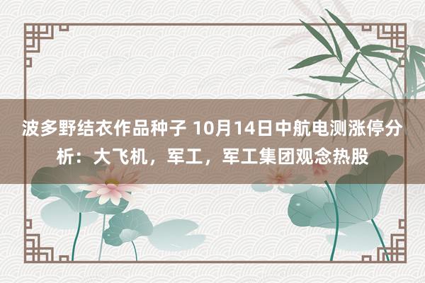 波多野结衣作品种子 10月14日中航电测涨停分析：大飞机，军工，军工集团观念热股