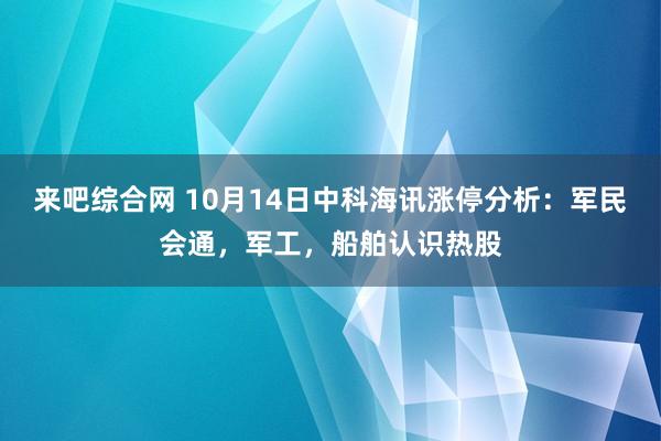 来吧综合网 10月14日中科海讯涨停分析：军民会通，军工，船舶认识热股