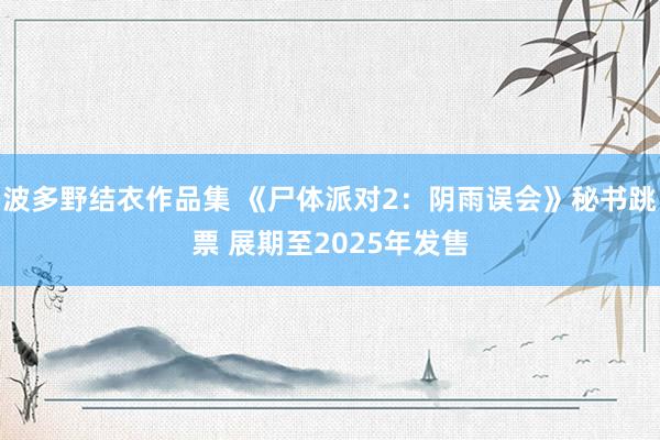 波多野结衣作品集 《尸体派对2：阴雨误会》秘书跳票 展期至2025年发售