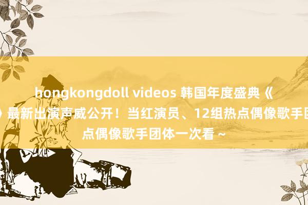 hongkongdoll videos 韩国年度盛典《2024 AAA》最新出演声威公开！当红演员、12组热点偶像歌手团体一次看～