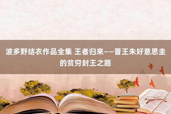 波多野结衣作品全集 王者归来——晋王朱好意思圭的贫穷封王之路