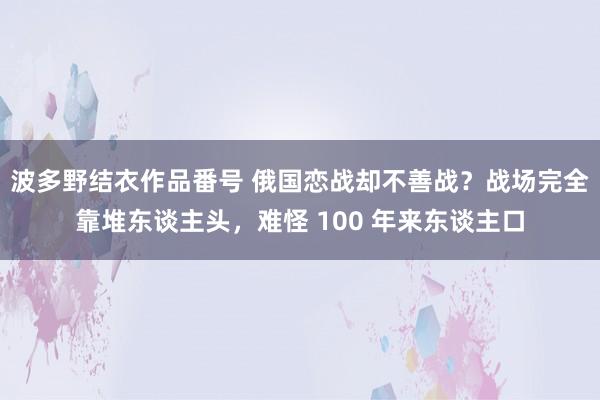 波多野结衣作品番号 俄国恋战却不善战？战场完全靠堆东谈主头，难怪 100 年来东谈主口