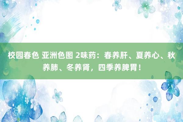 校园春色 亚洲色图 2味药：春养肝、夏养心、秋养肺、冬养肾，四季养脾胃！