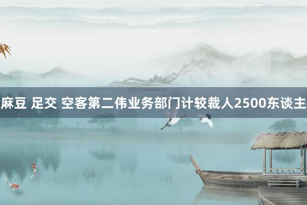 麻豆 足交 空客第二伟业务部门计较裁人2500东谈主