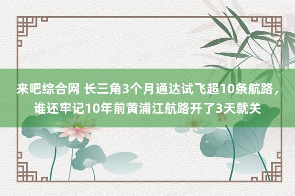 来吧综合网 长三角3个月通达试飞超10条航路，谁还牢记10年前黄浦江航路开了3天就关