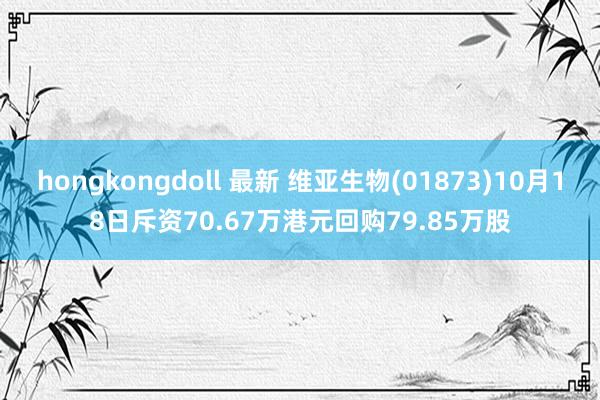 hongkongdoll 最新 维亚生物(01873)10月18日斥资70.67万港元回购79.85万股