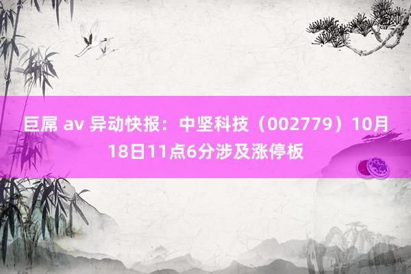 巨屌 av 异动快报：中坚科技（002779）10月18日11点6分涉及涨停板