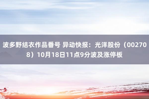 波多野结衣作品番号 异动快报：光洋股份（002708）10月18日11点9分波及涨停板