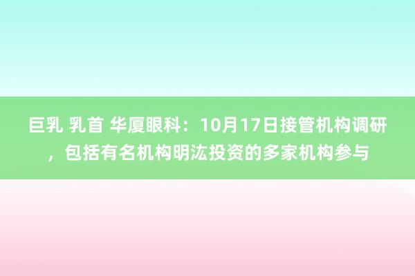 巨乳 乳首 华厦眼科：10月17日接管机构调研，包括有名机构明汯投资的多家机构参与