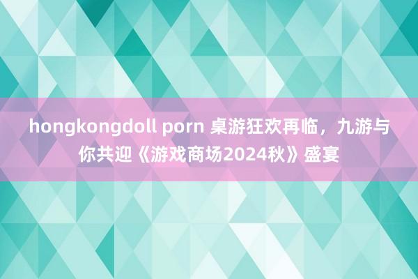 hongkongdoll porn 桌游狂欢再临，九游与你共迎《游戏商场2024秋》盛宴