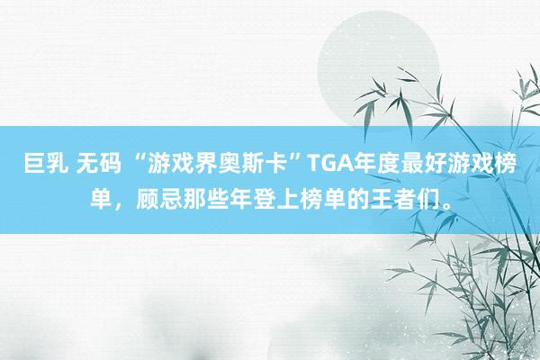 巨乳 无码 “游戏界奥斯卡”TGA年度最好游戏榜单，顾忌那些年登上榜单的王者们。