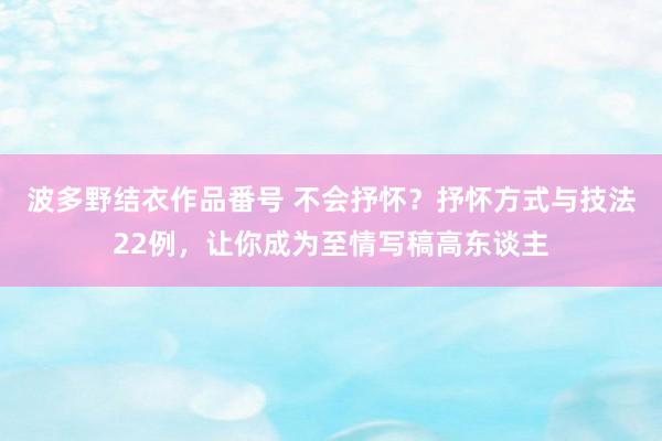 波多野结衣作品番号 不会抒怀？抒怀方式与技法22例，让你成为至情写稿高东谈主