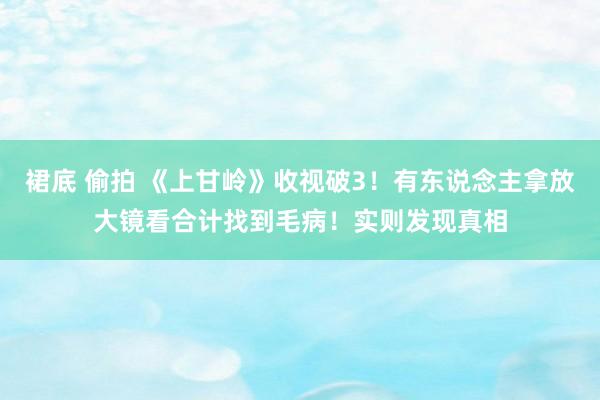 裙底 偷拍 《上甘岭》收视破3！有东说念主拿放大镜看合计找到毛病！实则发现真相