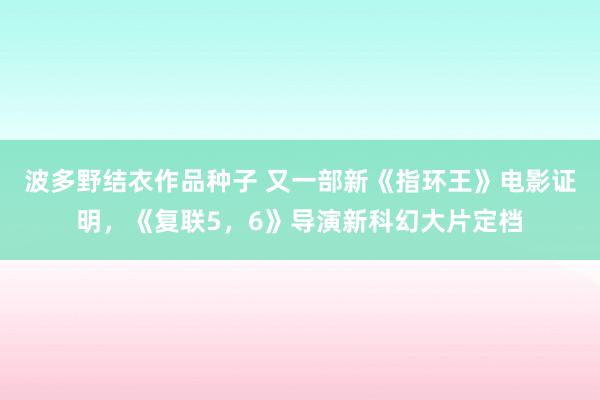 波多野结衣作品种子 又一部新《指环王》电影证明，《复联5，6》导演新科幻大片定档