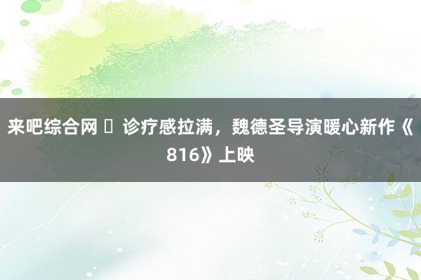 来吧综合网 ​诊疗感拉满，魏德圣导演暖心新作《816》上映