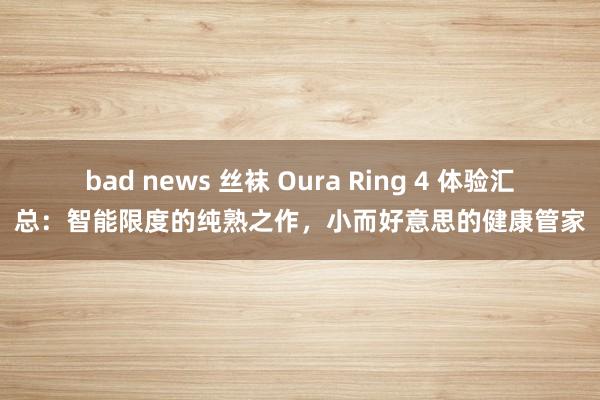 bad news 丝袜 Oura Ring 4 体验汇总：智能限度的纯熟之作，小而好意思的健康管家