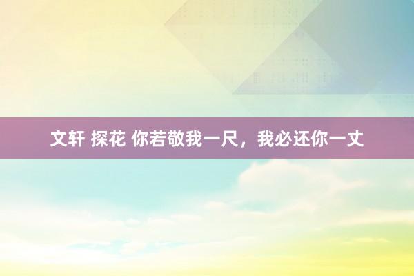 文轩 探花 你若敬我一尺，我必还你一丈