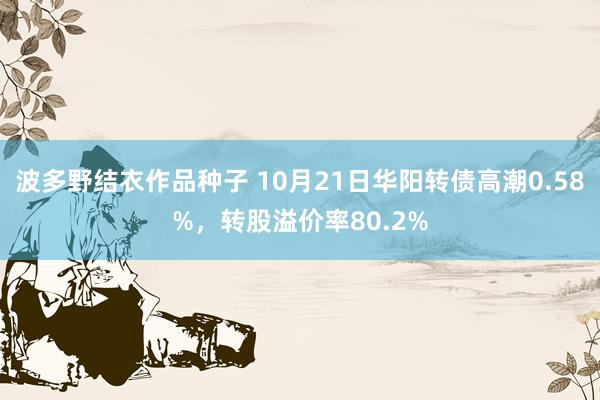 波多野结衣作品种子 10月21日华阳转债高潮0.58%，转股溢价率80.2%