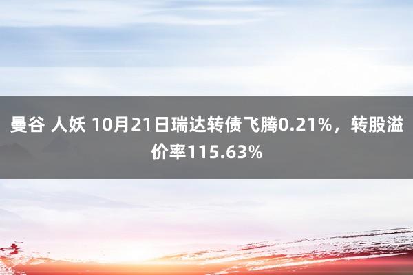 曼谷 人妖 10月21日瑞达转债飞腾0.21%，转股溢价率115.63%