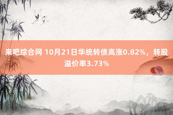 来吧综合网 10月21日华统转债高涨0.82%，转股溢价率3.73%