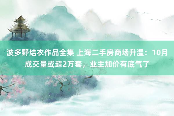 波多野结衣作品全集 上海二手房商场升温：10月成交量或超2万套，业主加价有底气了